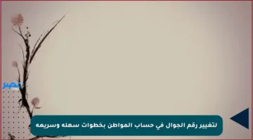 لتغيير رقم الجوال في حساب المواطن بخطوات سهلة وسريعة